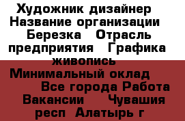 Художник-дизайнер › Название организации ­ Березка › Отрасль предприятия ­ Графика, живопись › Минимальный оклад ­ 50 000 - Все города Работа » Вакансии   . Чувашия респ.,Алатырь г.